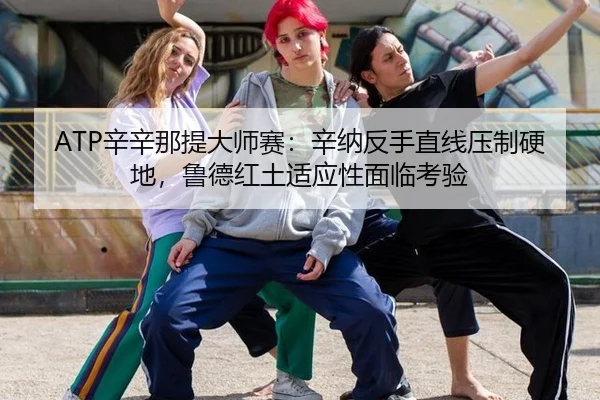 ATP辛辛那提大师赛：辛纳反手直线压制硬地，鲁德红土适应性面临考验