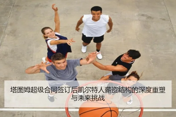 塔图姆超级合同签订后凯尔特人薪资结构的深度重塑与未来挑战