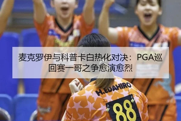 麦克罗伊与科普卡白热化对决：PGA巡回赛一哥之争愈演愈烈