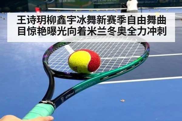 王诗玥柳鑫宇冰舞新赛季自由舞曲目惊艳曝光向着米兰冬奥全力冲刺