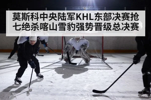 莫斯科中央陆军KHL东部决赛抢七绝杀喀山雪豹强势晋级总决赛