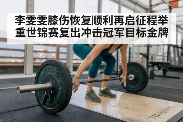李雯雯膝伤恢复顺利再启征程举重世锦赛复出冲击冠军目标金牌