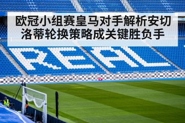 欧冠小组赛皇马对手解析安切洛蒂轮换策略成关键胜负手