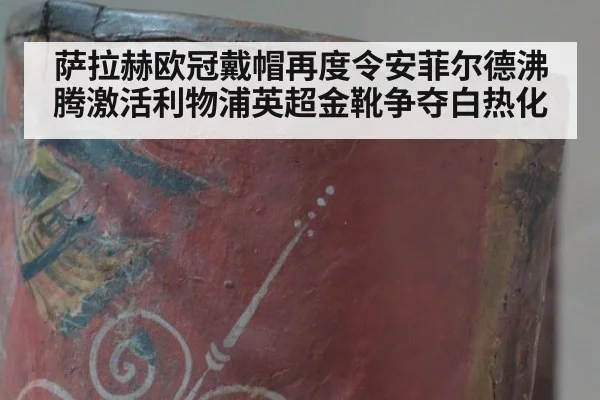 萨拉赫欧冠戴帽再度令安菲尔德沸腾激活利物浦英超金靴争夺白热化