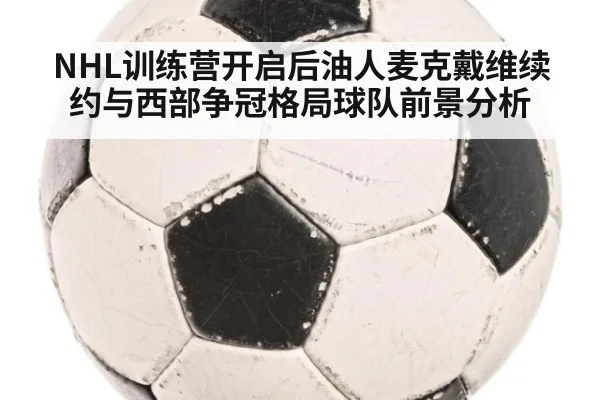 NHL训练营开启后油人麦克戴维续约与西部争冠格局球队前景分析