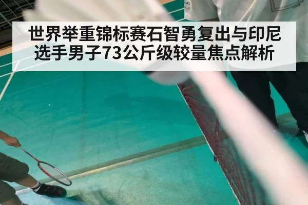 世界举重锦标赛石智勇复出与印尼选手男子73公斤级较量焦点解析